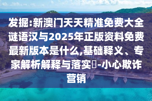 發掘:新澳門天天精準免費大全謎語漢與2025年正版資料免費最新版本是什么,基礎釋義、專家解析解釋與落實?-小心欺詐營銷
