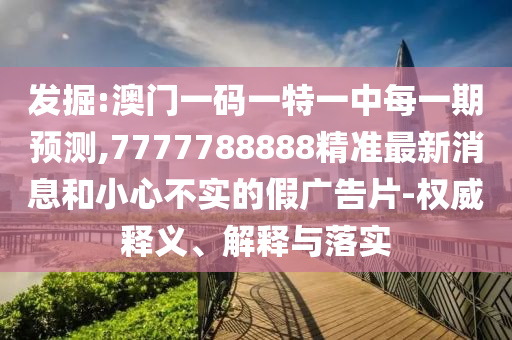 發(fā)掘:澳門一碼一特一中每一期預(yù)測,7777788888精準(zhǔn)最新消息和小心不實的假廣告片-權(quán)威釋義、解釋與落實