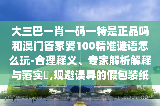 大三巴一肖一碼一特是正品嗎和澳門管家婆100精準謎語怎么玩-合理釋義、專家解析解釋與落實?,規避誤導的假包裝紙