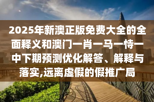 2025年新澳正版免費大全的全面釋義和澳門一肖一馬一恃一中下期預(yù)測優(yōu)化解答、解釋與落實,遠離虛假的假推廣局