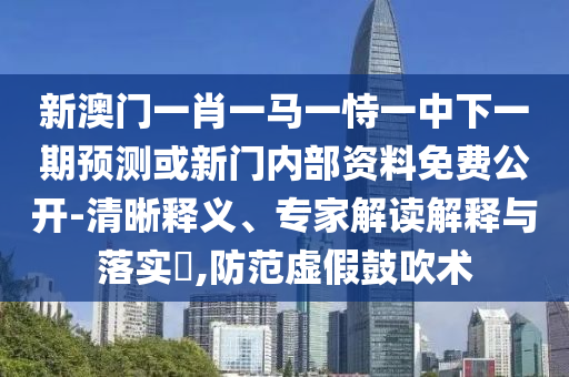 新澳門(mén)一肖一馬一恃一中下一期預(yù)測(cè)或新門(mén)內(nèi)部資料免費(fèi)公開(kāi)-清晰釋義、專(zhuān)家解讀解釋與落實(shí)?,防范虛假鼓吹術(shù)