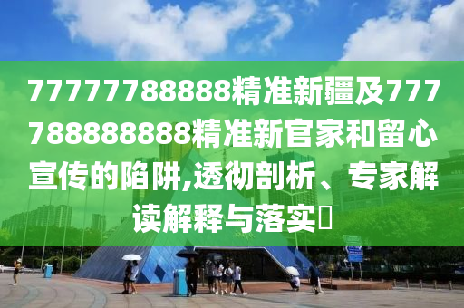 77777788888精準(zhǔn)新疆及777788888888精準(zhǔn)新官家和留心宣傳的陷阱,透徹剖析、專家解讀解釋與落實(shí)?