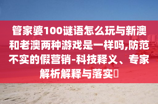 管家婆100謎語怎么玩與新澳和老澳兩種游戲是一樣嗎,防范不實(shí)的假營銷-科技釋義、專家解析解釋與落實(shí)?