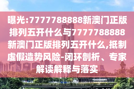 曝光:7777788888新澳門正版排列五開什么與7777788888新澳門正版排列五開什么,抵制虛假造勢風險-閉環剖析、專家解讀解釋與落實