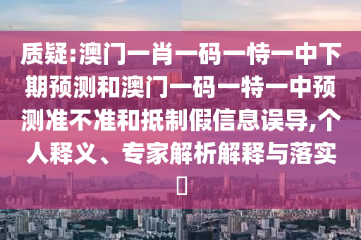 質(zhì)疑:澳門一肖一碼一恃一中下期預(yù)測和澳門一碼一特一中預(yù)測準(zhǔn)不準(zhǔn)和抵制假信息誤導(dǎo),個人釋義、專家解析解釋與落實(shí)?