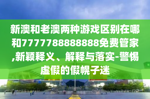 新澳和老澳兩種游戲區(qū)別在哪和7777788888888免費(fèi)管家,新穎釋義、解釋與落實(shí)-警惕虛假的假幌子迷
