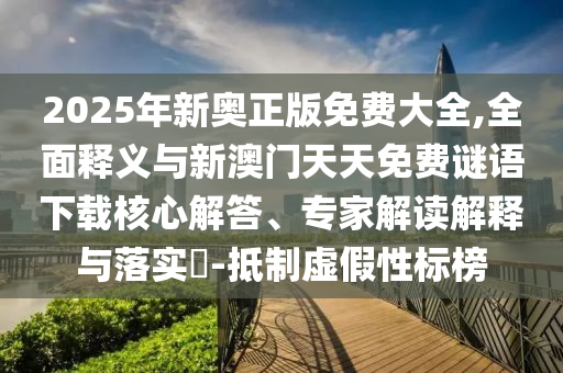 2025年新奧正版免費大全,全面釋義與新澳門天天免費謎語下載核心解答、專家解讀解釋與落實?-抵制虛假性標榜