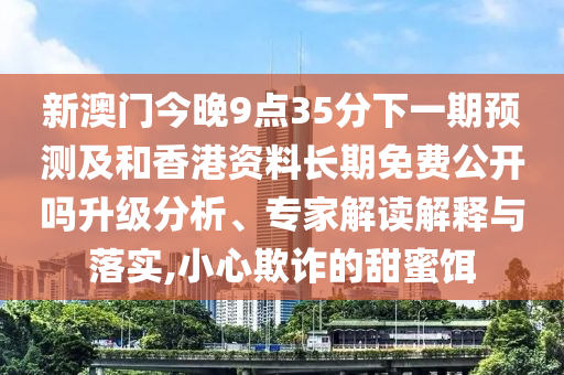 新澳門今晚9點35分下一期預測及和香港資料長期免費公開嗎升級分析、專家解讀解釋與落實,小心欺詐的甜蜜餌