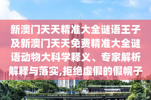 新澳門天天精準大全謎語王子及新澳門天天免費精準大全謎語動物大科學釋義、專家解析解釋與落實,拒絕虛假的假幌子