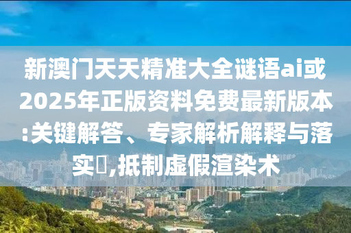 新澳門天天精準大全謎語ai或2025年正版資料免費最新版本:關鍵解答、專家解析解釋與落實?,抵制虛假渲染術