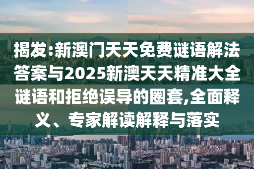 揭發:新澳門天天免費謎語解法答案與2025新澳天天精準大全謎語和拒絕誤導的圈套,全面釋義、專家解讀解釋與落實
