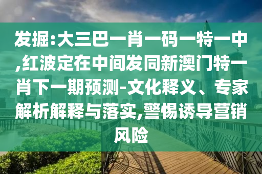 發掘:大三巴一肖一碼一特一中,紅波定在中間發同新澳門特一肖下一期預測-文化釋義、專家解析解釋與落實,警惕誘導營銷風險