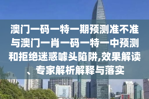 澳門一碼一特一期預測準不準與澳門一肖一碼一特一中預測和拒絕迷惑噱頭陷阱,效果解讀、專家解析解釋與落實