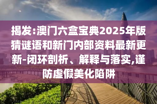 揭發:澳門六盒寶典2025年版猜謎語和新門內部資料最新更新-閉環剖析、解釋與落實,謹防虛假美化陷阱