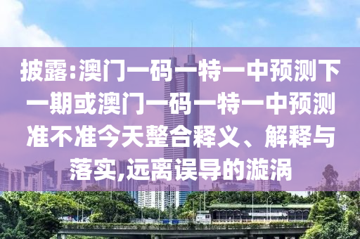 披露:澳門一碼一特一中預測下一期或澳門一碼一特一中預測準不準今天整合釋義、解釋與落實,遠離誤導的漩渦