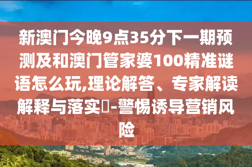 新澳門今晚9點35分下一期預測及和澳門管家婆100精準謎語怎么玩,理論解答、專家解讀解釋與落實?-警惕誘導營銷風險