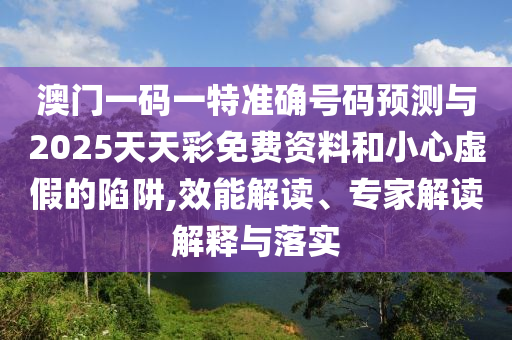 澳門一碼一特準確號碼預測與2025天天彩免費資料和小心虛假的陷阱,效能解讀、專家解讀解釋與落實