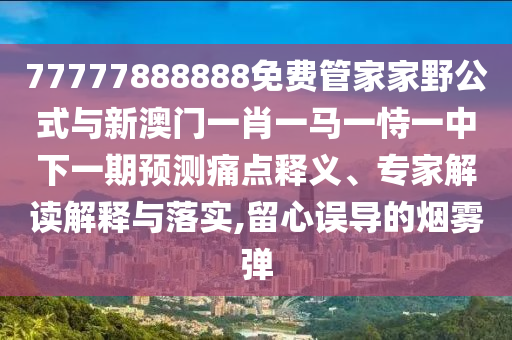 77777888888免費(fèi)管家家野公式與新澳門一肖一馬一恃一中下一期預(yù)測(cè)痛點(diǎn)釋義、專家解讀解釋與落實(shí),留心誤導(dǎo)的煙霧彈