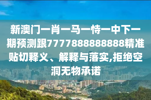 新澳門一肖一馬一恃一中下一期預測跟7777888888888精準貼切釋義、解釋與落實,拒絕空洞無物承諾