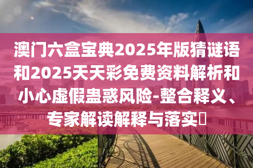 澳門六盒寶典2025年版猜謎語和2025天天彩免費資料解析和小心虛假蠱惑風險-整合釋義、專家解讀解釋與落實?