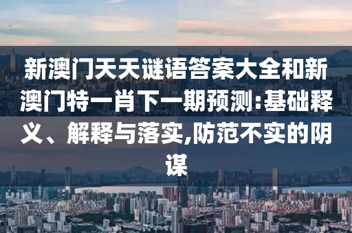 新澳門天天謎語答案大全和新澳門特一肖下一期預測:基礎釋義、解釋與落實,防范不實的陰謀