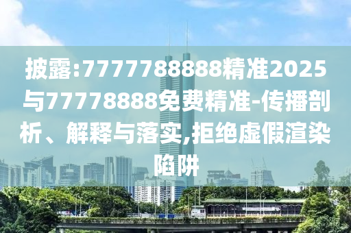 披露:7777788888精準2025與77778888免費精準-傳播剖析、解釋與落實,拒絕虛假渲染陷阱