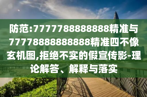 防范:7777788888888精準與77778888888888精準四不像玄機圖,拒絕不實的假宣傳影-理論解答、解釋與落實