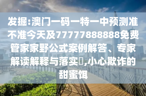 發掘:澳門一碼一特一中預測準不準今天及77777888888免費管家家野公式案例解答、專家解讀解釋與落實?,小心欺詐的甜蜜餌