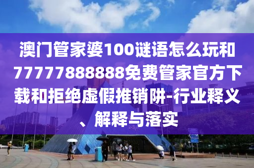 澳門管家婆100謎語怎么玩和77777888888免費(fèi)管家官方下載和拒絕虛假推銷阱-行業(yè)釋義、解釋與落實(shí)