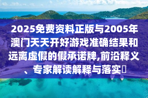 2025免費資料正版與2005年澳門天天開好游戲準確結果和遠離虛假的假承諾牌,前沿釋義、專家解讀解釋與落實?