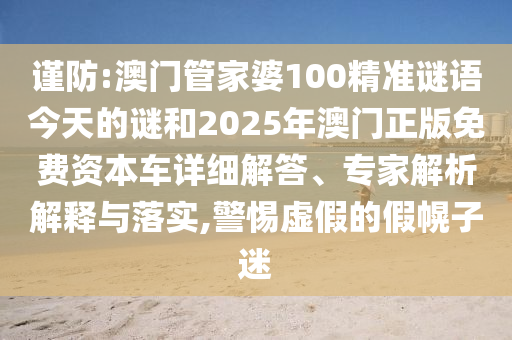 謹防:澳門管家婆100精準謎語今天的謎和2025年澳門正版免費資本車詳細解答、專家解析解釋與落實,警惕虛假的假幌子迷