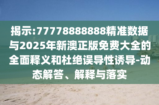 揭示:77778888888精準(zhǔn)數(shù)據(jù)與2025年新澳正版免費大全的全面釋義和杜絕誤導(dǎo)性誘導(dǎo)-動態(tài)解答、解釋與落實