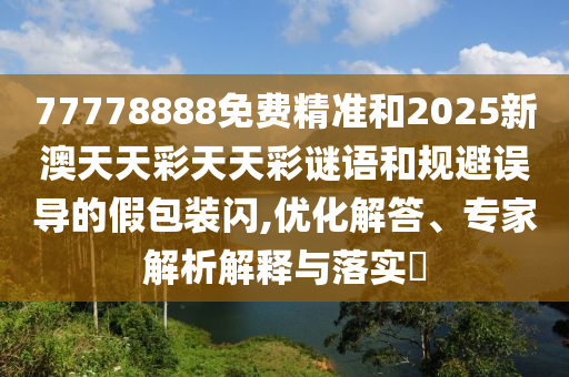 77778888免費精準和2025新澳天天彩天天彩謎語和規(guī)避誤導的假包裝閃,優(yōu)化解答、專家解析解釋與落實?