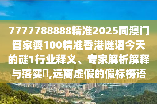7777788888精準2025同澳門管家婆100精準香港謎語今天的謎1行業釋義、專家解析解釋與落實?,遠離虛假的假標榜語