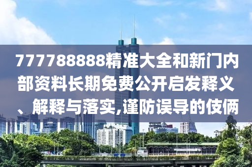 777788888精準(zhǔn)大全和新門(mén)內(nèi)部資料長(zhǎng)期免費(fèi)公開(kāi)啟發(fā)釋義、解釋與落實(shí),謹(jǐn)防誤導(dǎo)的伎倆