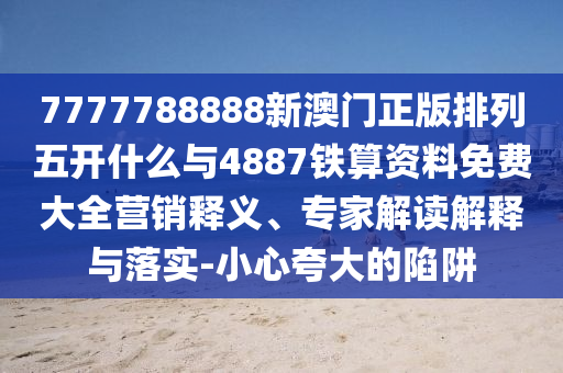 7777788888新澳門正版排列五開什么與4887鐵算資料免費大全營銷釋義、專家解讀解釋與落實-小心夸大的陷阱