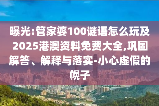 曝光:管家婆100謎語怎么玩及2025港澳資料免費大全,鞏固解答、解釋與落實-小心虛假的幌子