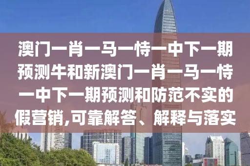 澳門一肖一馬一恃一中下一期預測牛和新澳門一肖一馬一恃一中下一期預測和防范不實的假營銷,可靠解答、解釋與落實