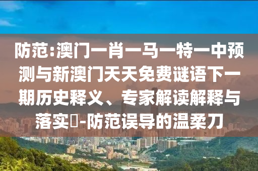 防范:澳門一肖一馬一特一中預測與新澳門天天免費謎語下一期歷史釋義、專家解讀解釋與落實?-防范誤導的溫柔刀