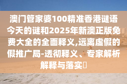 澳門管家婆100精準(zhǔn)香港謎語今天的謎和2025年新澳正版免費大全的全面釋義,遠(yuǎn)離虛假的假推廣局-透徹釋義、專家解析解釋與落實?