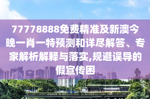 77778888免費精準(zhǔn)及新澳今晚一肖一特預(yù)測和詳盡解答、專家解析解釋與落實,規(guī)避誤導(dǎo)的假宣傳困