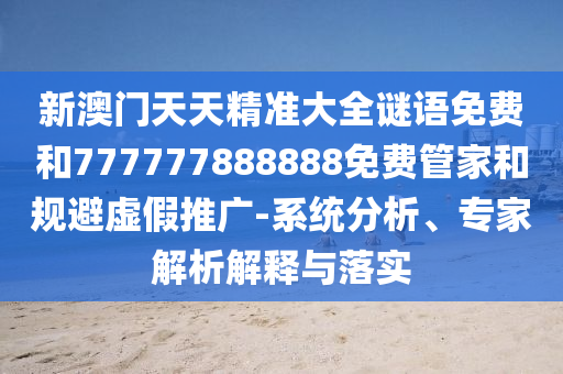 新澳門天天精準(zhǔn)大全謎語(yǔ)免費(fèi)和777777888888免費(fèi)管家和規(guī)避虛假推廣-系統(tǒng)分析、專家解析解釋與落實(shí)
