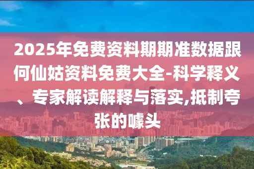 2025年免費資料期期準數據跟何仙姑資料免費大全-科學釋義、專家解讀解釋與落實,抵制夸張的噱頭