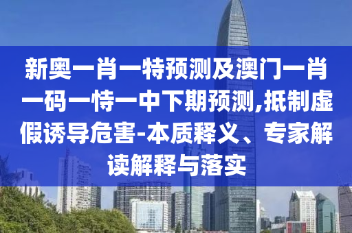 新奧一肖一特預測及澳門一肖一碼一恃一中下期預測,抵制虛假誘導危害-本質釋義、專家解讀解釋與落實