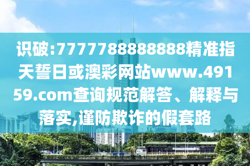 識(shí)破:7777788888888精準(zhǔn)指天誓日或澳彩網(wǎng)站www.49159.соm查詢規(guī)范解答、解釋與落實(shí),謹(jǐn)防欺詐的假套路