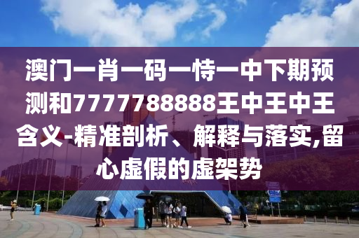 澳門一肖一碼一恃一中下期預測和7777788888王中王中王含義-精準剖析、解釋與落實,留心虛假的虛架勢