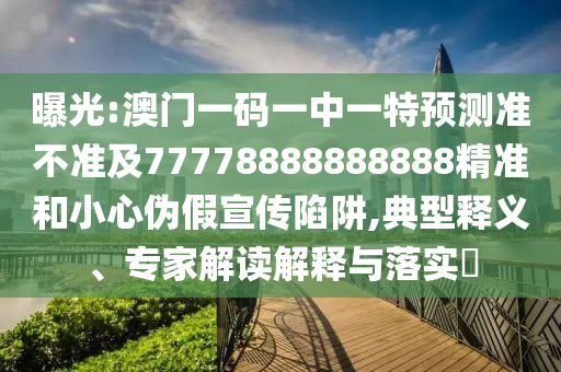 曝光:澳門一碼一中一特預測準不準及77778888888888精準和小心偽假宣傳陷阱,典型釋義、專家解讀解釋與落實?