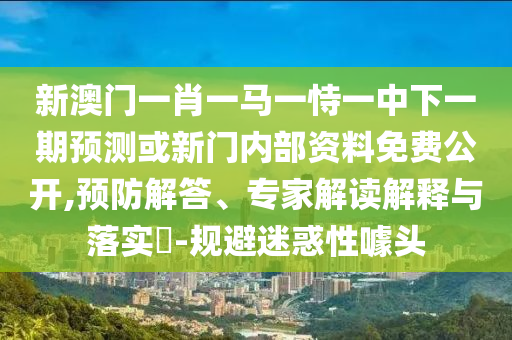 新澳門(mén)一肖一馬一恃一中下一期預(yù)測(cè)或新門(mén)內(nèi)部資料免費(fèi)公開(kāi),預(yù)防解答、專(zhuān)家解讀解釋與落實(shí)?-規(guī)避迷惑性噱頭