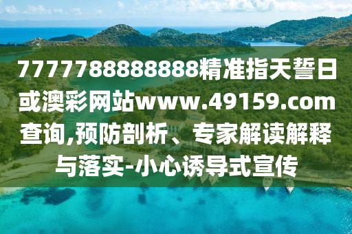 7777788888888精準指天誓日或澳彩網站www.49159.соm查詢,預防剖析、專家解讀解釋與落實-小心誘導式宣傳