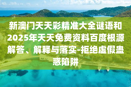 新澳門天天彩精準大全謎語和2025年天天免費資料百度根源解答、解釋與落實-拒絕虛假蠱惑陷阱